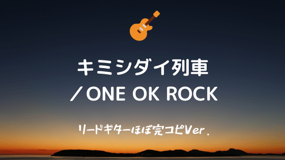 キミシダイ列車／ONE OK ROCK】無料ギターTAB譜｜リードギターほぼ完